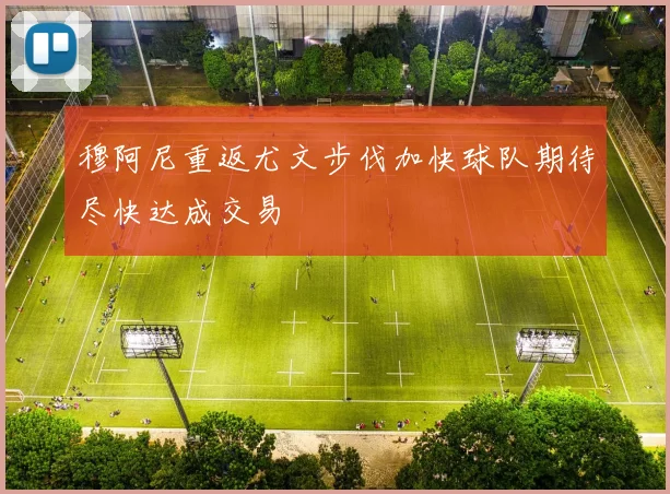 穆阿尼重返尤文步伐加快球队期待尽快达成交易