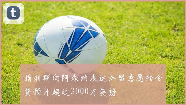 措利斯向阿森纳表达加盟意愿转会费预计超过3000万英镑