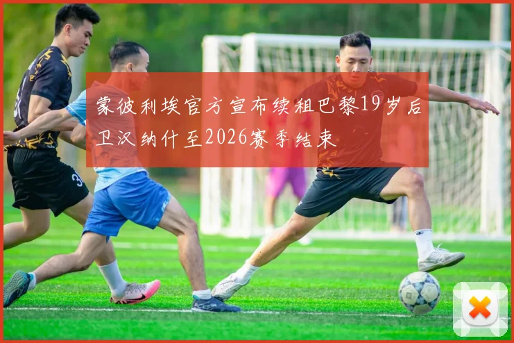 蒙彼利埃官方宣布续租巴黎19岁后卫汉纳什至2026赛季结束